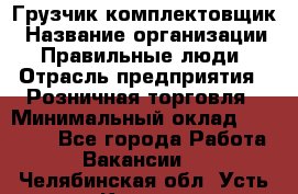 Грузчик-комплектовщик › Название организации ­ Правильные люди › Отрасль предприятия ­ Розничная торговля › Минимальный оклад ­ 30 000 - Все города Работа » Вакансии   . Челябинская обл.,Усть-Катав г.